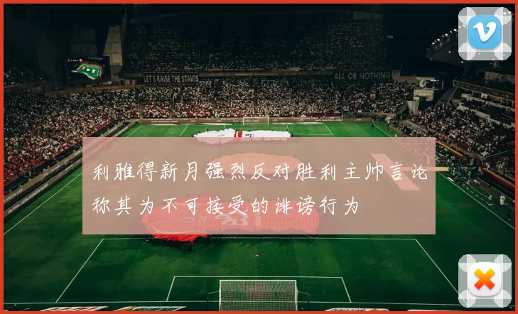 利雅得新月强烈反对胜利主帅言论称其为不可接受的诽谤行为