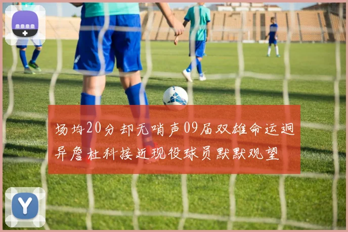 场均20分却无哨声09届双雄命运迥异詹杜科接近现役球员默默观望