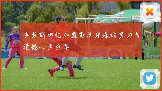 克劳斯回忆加盟勒沃库森的努力与遗憾心声分享