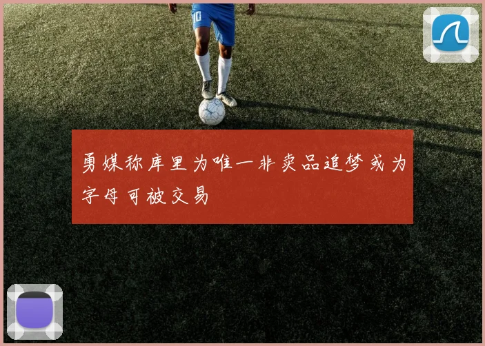勇媒称库里为唯一非卖品追梦或为字母可被交易