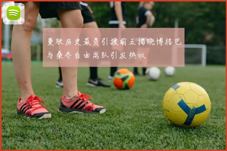 曼联历史最贵引援前五揭晓博格巴与桑乔自由离队引发热议