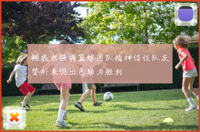 鲍威尔强调篮球团队精神信任队友替补表现出色助力胜利