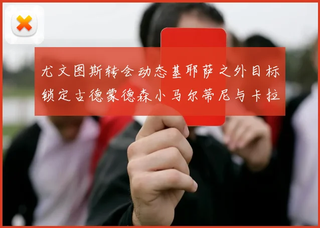 尤文图斯转会动态基耶萨之外目标锁定古德蒙德森小马尔蒂尼与卡拉斯科