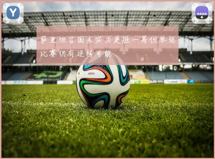 萨里坦言国米实力更胜一筹但单场比赛仍有逆转可能