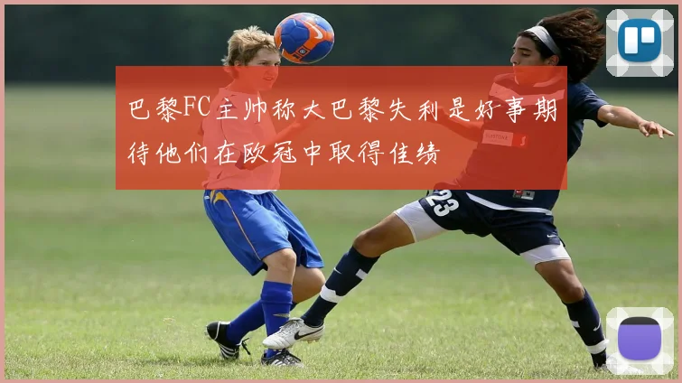 巴黎FC主帅称大巴黎失利是好事期待他们在欧冠中取得佳绩