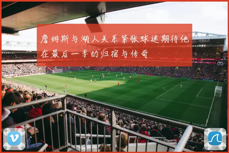 詹姆斯与湖人关系紧张球迷期待他在最后一季的归宿与传奇