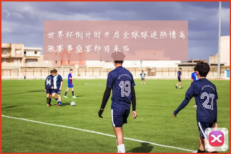 世界杯倒计时开启全球球迷热情高涨赛事盛宴即将来临