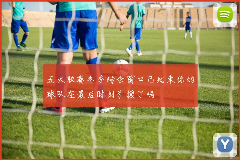 五大联赛冬季转会窗口已结束你的球队在最后时刻引援了吗