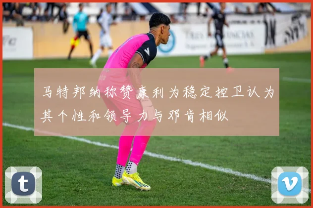 马特邦纳称赞康利为稳定控卫认为其个性和领导力与邓肯相似