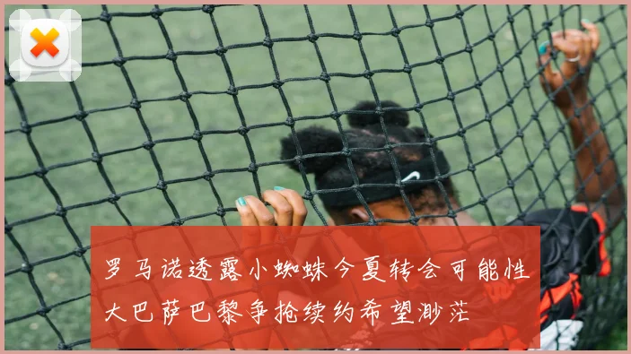 罗马诺透露小蜘蛛今夏转会可能性大巴萨巴黎争抢续约希望渺茫