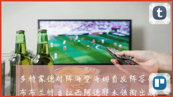 多特蒙德对阵海登海姆首发阵容公布布兰特吉拉西阿德耶米领衔出战