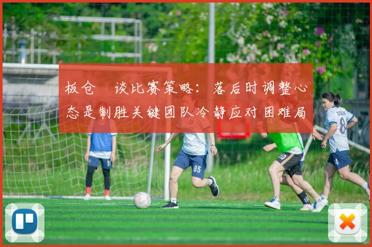 板仓滉谈比赛策略：落后时调整心态是制胜关键团队冷静应对困难局面